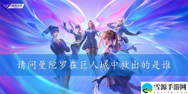 请问曼陀罗在巨人城中救出的是谁 2023年4月穿越火线体验服调查问卷答案