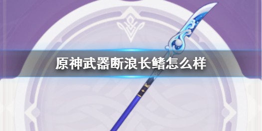 原神断浪长鳍怎么样 原神断浪长鳍详细介绍