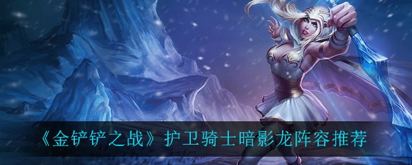 金铲铲之战护卫骑士暗影龙怎么玩 金铲铲之战护卫骑士暗影龙阵容推荐