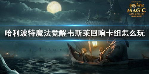 哈利波特魔法觉醒韦斯莱回响卡组怎么玩 哈利波特魔法觉醒韦斯莱回响卡组玩法攻略