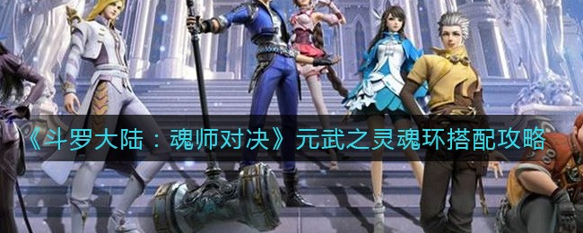 斗罗大陆魂师对决元武之灵魂环怎么搭配 斗罗大陆魂师对决元武之灵魂环搭配攻略