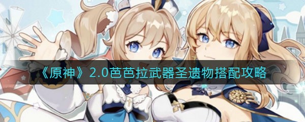 原神2.0芭芭拉武器圣遗物怎么选择 原神2.0芭芭拉武器圣遗物搭配攻略