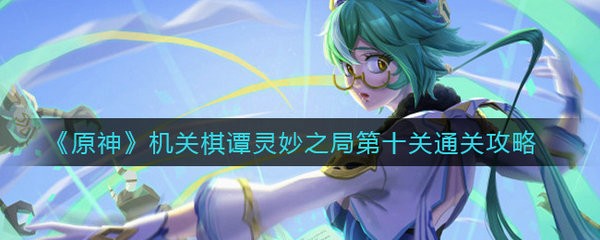 原神机关棋谭灵妙之局第十关怎么过 原神机关棋谭灵妙之局第十关通关攻略