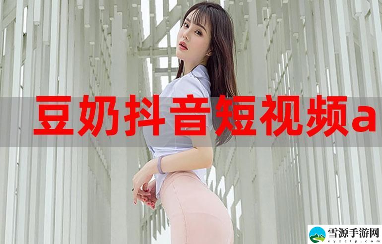 豆奶抖音短视频app污，究竟隐藏了怎样的内容和风险？