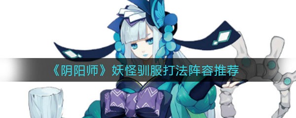 阴阳师妖怪驯服怎么打 阴阳师妖怪驯服打法阵容推荐