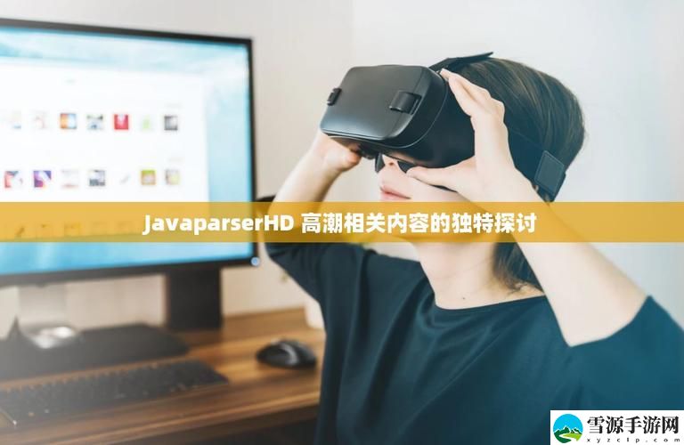  如何理解“JAVAPARSERHD高潮”背后的技术趋势与未来发展方向？