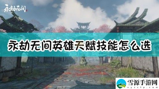 永劫无间英雄天赋技能怎么选 永劫无间英雄天赋技能选择攻略