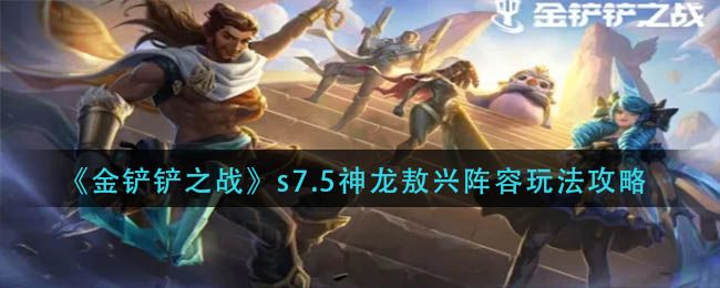 金铲铲之战s7.5神龙敖兴怎么玩 金铲铲之战s7.5神龙敖兴玩法攻略