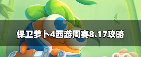 保卫萝卜4周赛8.17攻略 保卫萝卜4周赛8月18号玩法介绍