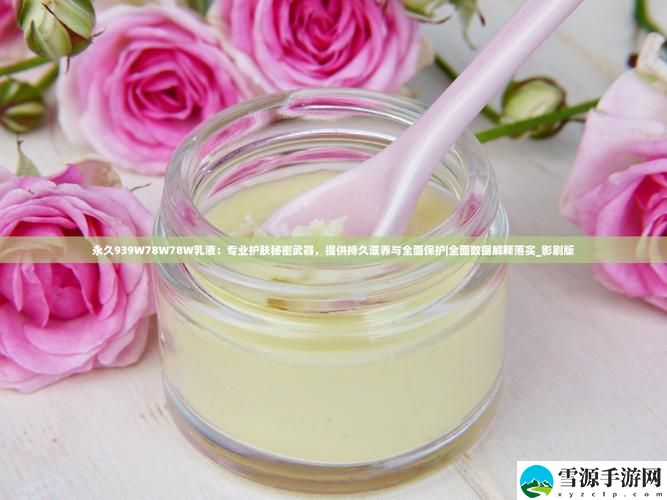 你真的了解939W78W78W乳液永久的神秘成分及其护肤效果吗？