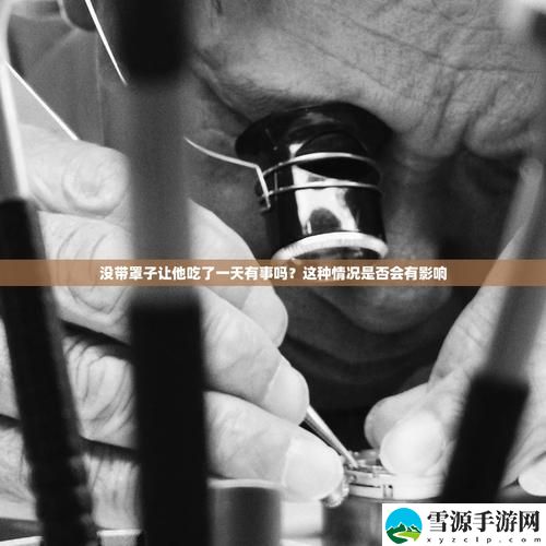 当意外来袭：没带罩子让他C了一天怎么办，我们该如何面对这种尴尬局面？
